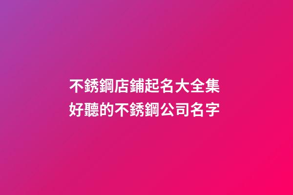 不銹鋼店鋪起名大全集 好聽的不銹鋼公司名字-第1張-公司起名-玄機派
